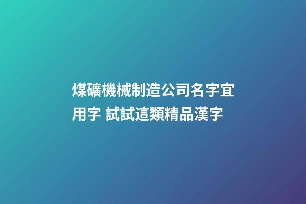 煤礦機械制造公司名字宜用字 試試這類精品漢字-第1張-公司起名-玄機派